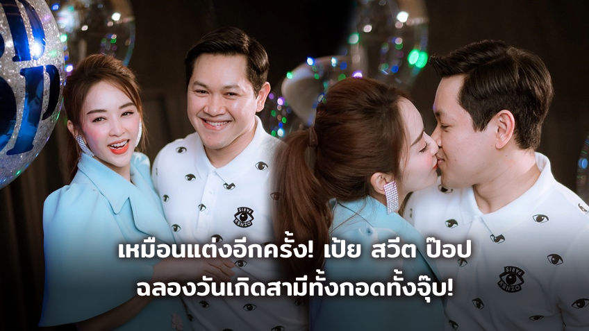 เหมือนแต่งอีกครั้ง!? เป้ย สวีต ป๊อป ทั้งกอดทั้งจุ๊บ ฉลองวันเกิดสามีสุดหวาน!