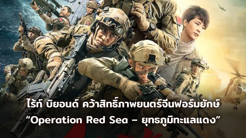 ไร้ท์ บิยอนด์ คว้าสิทธิ์ภาพยนตร์จีนฟอร์มยักษ์ “Operation Red Sea – ยุทธภูมิทะแลแดง”
