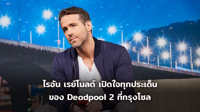 ไรอัน เรย์โนลด์ เปิดใจทุกประเด็นของ Deadpool 2 ที่กรุงโซล ประเทศเกาหลีใต้