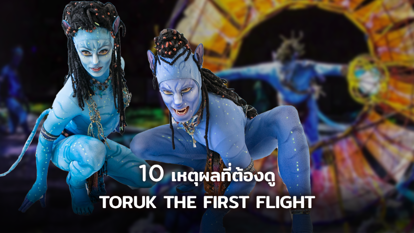 10 เหตุผลที่ต้องดู CIRQUE DU SOLEIL TORUK THE FIRST FLIGHT จาก AVATAR สู่โชว์อันดับ 1 ของโลก