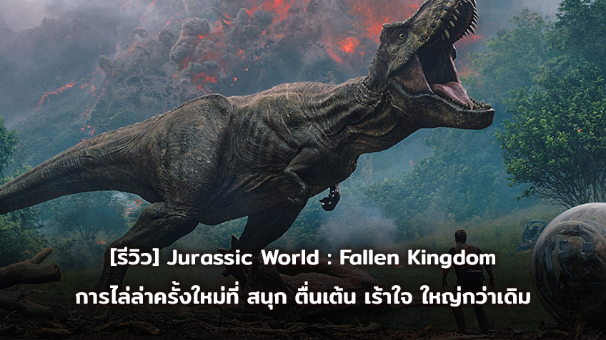 [Movie Review] Jurassic World : Fallen Kingdom การไล่ล่าครั้งใหม่ที่ สนุก ตื่นเต้น เร้าใจ ใหญ่กว่าเดิม!!