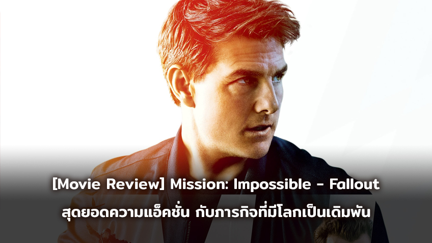 [Movie Review] Mission: Impossible - Fallout สุดยอดความแอ็คชั่น กับภารกิจที่มีโลกทั้งใบเป็นเดิมพัน