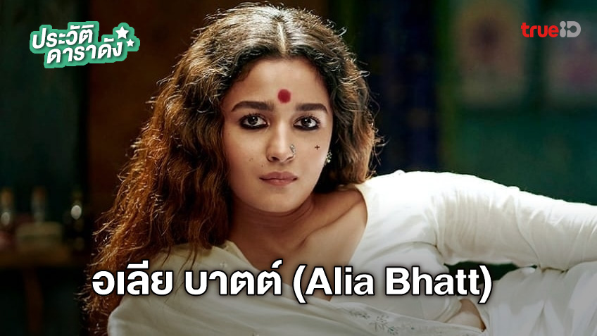 ประวัติ อเลีย บาตต์ (Alia Bhatt) นักแสดงนำจาก Gangubai Kathiawadi หญิงแกร่งแห่งมุมไบ