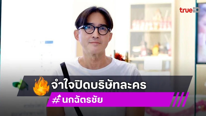 นก ฉัตรชัย ไปต่อไม่ไหว! จำใจปิดบริษัทละครที่ทำมา20ปี ทีมงานต้องแยกย้าย