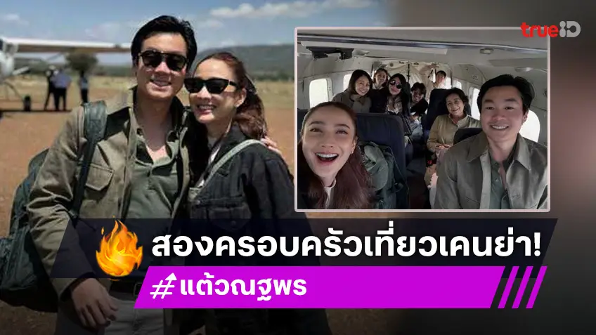 แต้ว ณฐพร ควง ไฮโซประณัย จัดทริปทัวร์เคนย่า พร้อมหน้าสองครอบครัวสุดอบอุ่น