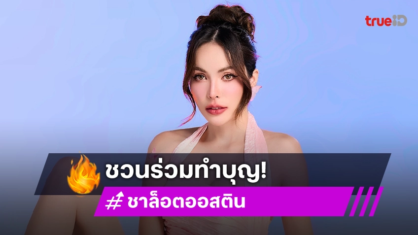 “ชาล็อต ออสติน” ชวนแฟนคลับร่วมโปรเจ็กต์ทำบุญวันเกิด ไม่ให้รักได้ยังไง สวยและใจบุญ!