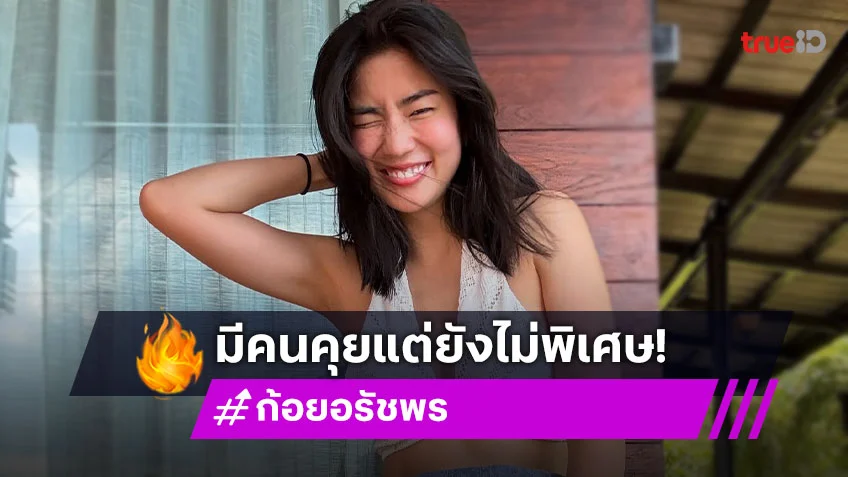 “ก้อย” รับมีคนคุยแต่ไม่ได้พิเศษ ตอบแล้ว “ท็อป” จีบมั้ย?