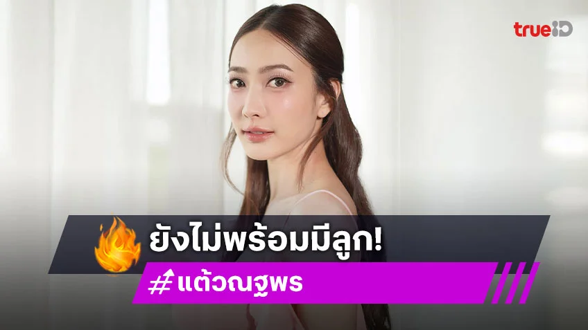 แต้ว ณฐพร อัปเดตชีวิตหลังแต่ง ยังไม่พร้อมมีลูก พื้นฐานไม่ได้รักเด็กขนาดนั้น