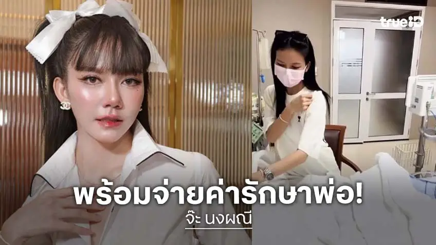 “จ๊ะ นงผณี” ค่ารักษาพ่อตอนนี้  3 ล้าน ตนไม่ซีเรียส ขอชีวิตพ่อคืนกลับมาอย่างเดียว