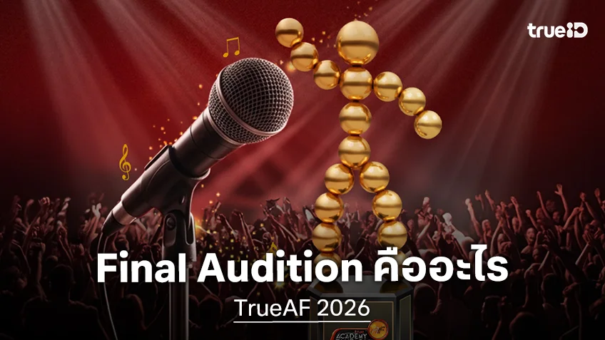 TrueAF 2026 เผยความสำคัญของรอบ Final Audition ตรงนี้มีคำตอบ