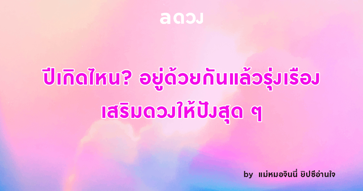 ปีเกิดไหน? อยู่ด้วยกันแล้วรุ่งเรือง เสริมดวงให้ปังสุด ๆ