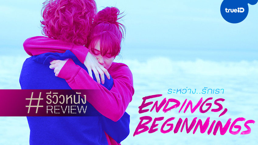 รีวิวหนัง "Endings, Beginnings ระหว่าง...รักเรา" ชีวิตพัง รักพัง หนังเกือบพัง