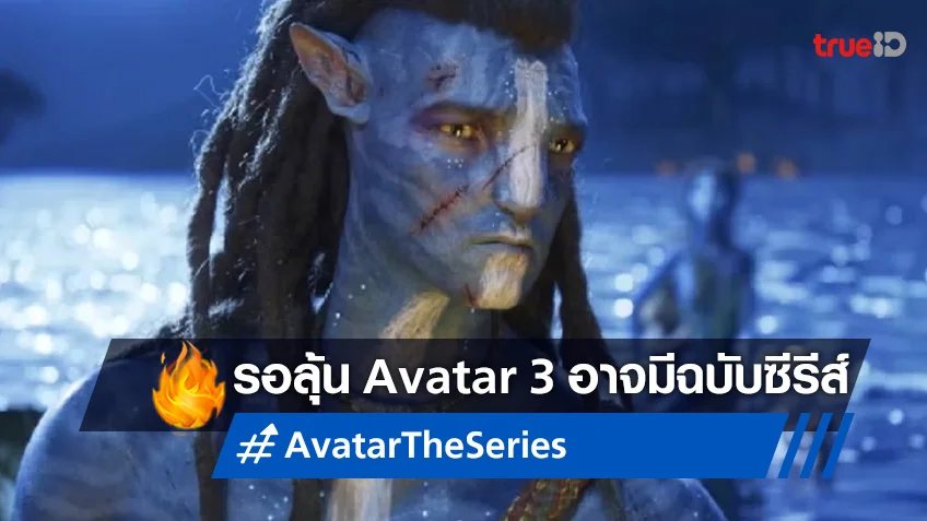 “Avatar 3” ฉบับตัดต่อร่างแรก ยาวกว่า 9 ชั่วโมง อาจถูกนำมาฉายเป็นซีรีส์จอเล็ก