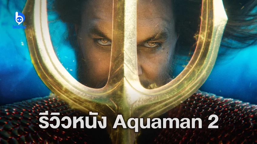 [รีวิว] "Aquaman and the Lost Kingdom" พ่อใหญ่เจ้าสมุทร งานบันเทิงสุดฉ่ำ แต่อารมณ์ร่วมแห้งแล้ง