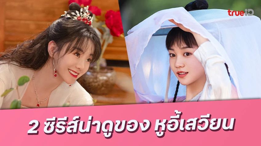 แนะนำ 2 ซีรีส์น่าดูของ "หูอี้เสวียน" นางเอกหน้าหวานขวัญใจแฟน ๆ บน ทรูไอดี