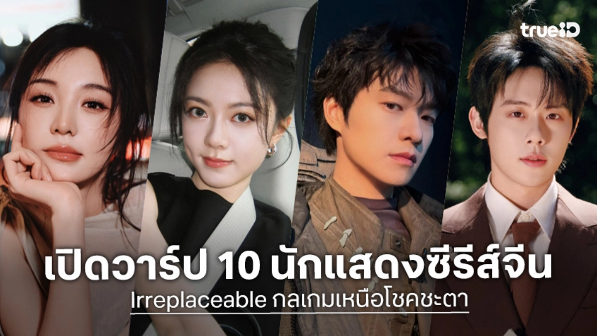 รู้จัก 10 นักแสดง Irreplaceable กลเกมเหนือโชคชะตา ซีรีส์จีน 2026