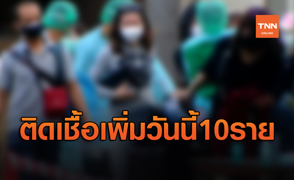 ศบค.เผยพบผู้ติดเชื้อโควิด-19เพิ่มอีก10ราย กลับมาจากต่างประเทศทั้งหมด