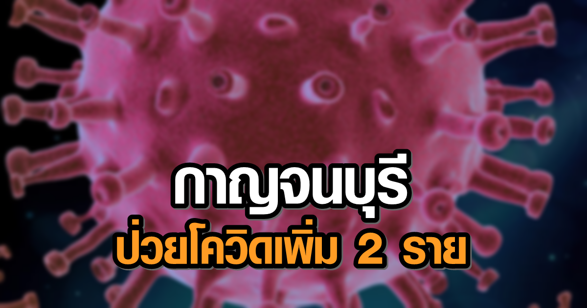 กาญจนบุรี พบโควิดอีก 2 ราย เด็ก 8 ขวบ - จนท.สาธารณสุข กลับจากช่วยงานในสมุทรสาคร
