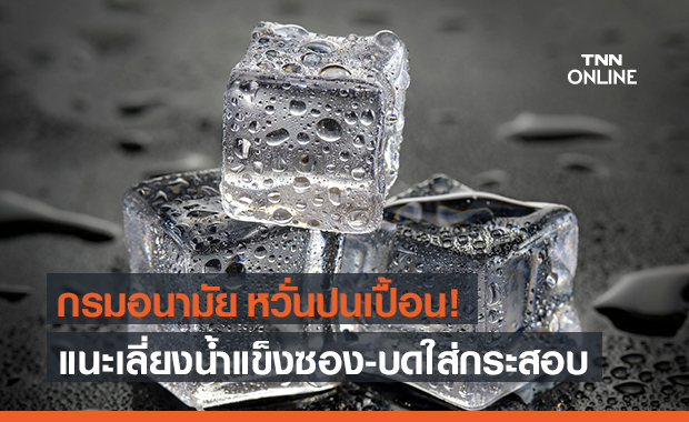 กรมอนามัย แนะเลี่ยงน้ำแข็งซอง บดใส่กระสอบ ใช้น้ำแข็งหลอดถุงปิดสนิทแทน