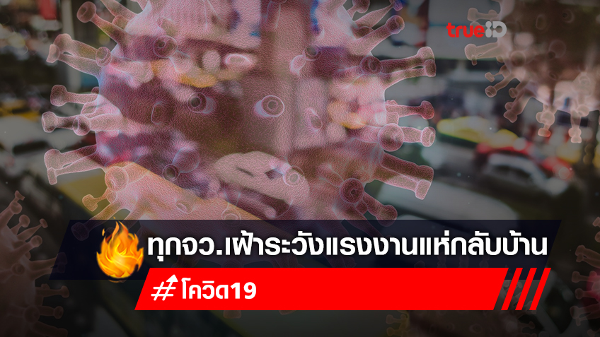 สธ.สั่งทุกจว.เฝ้าระวัง รับมือแรงงานแห่กลับบ้าน จัดทีมเคาะประตูทำข้อมูล