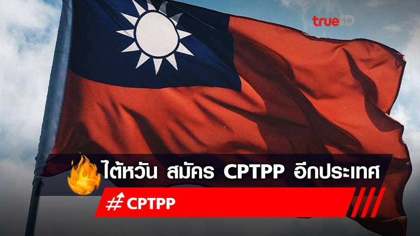 ไต้หวัน ขอสมัคร CPTPP หลังจีนได้ยื่นเรื่องของเข้าร่วมในข้อตกลงนี้เช่นกัน