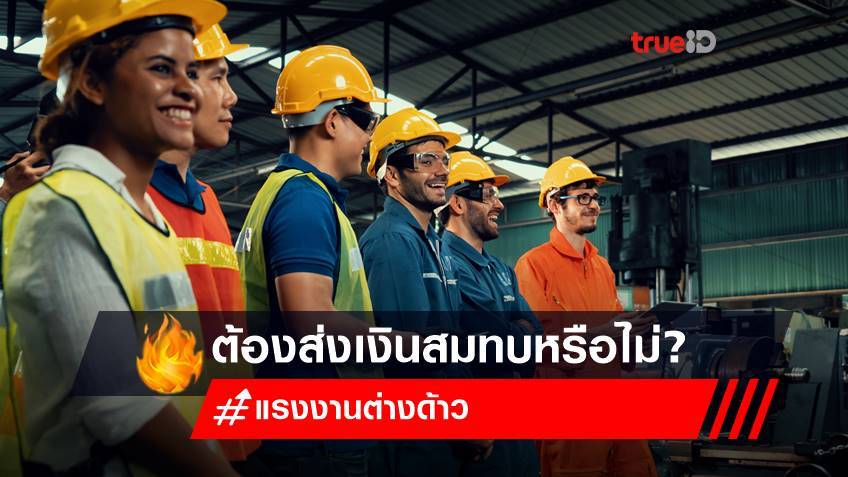 ประกันสังคม ถาม ตอบ : แรงงานต่างด้าวที่อยู่ในไทยต้องส่งเงินสมทบหรือไม่?