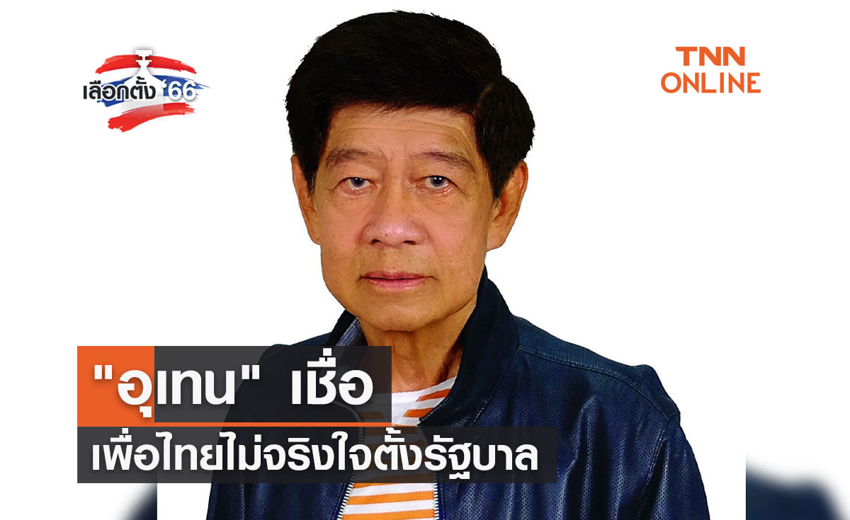 เลือกตั้ง 2566 "อุเทน" เชื่อเพื่อไทยไม่จริงใจตั้งรัฐบาล