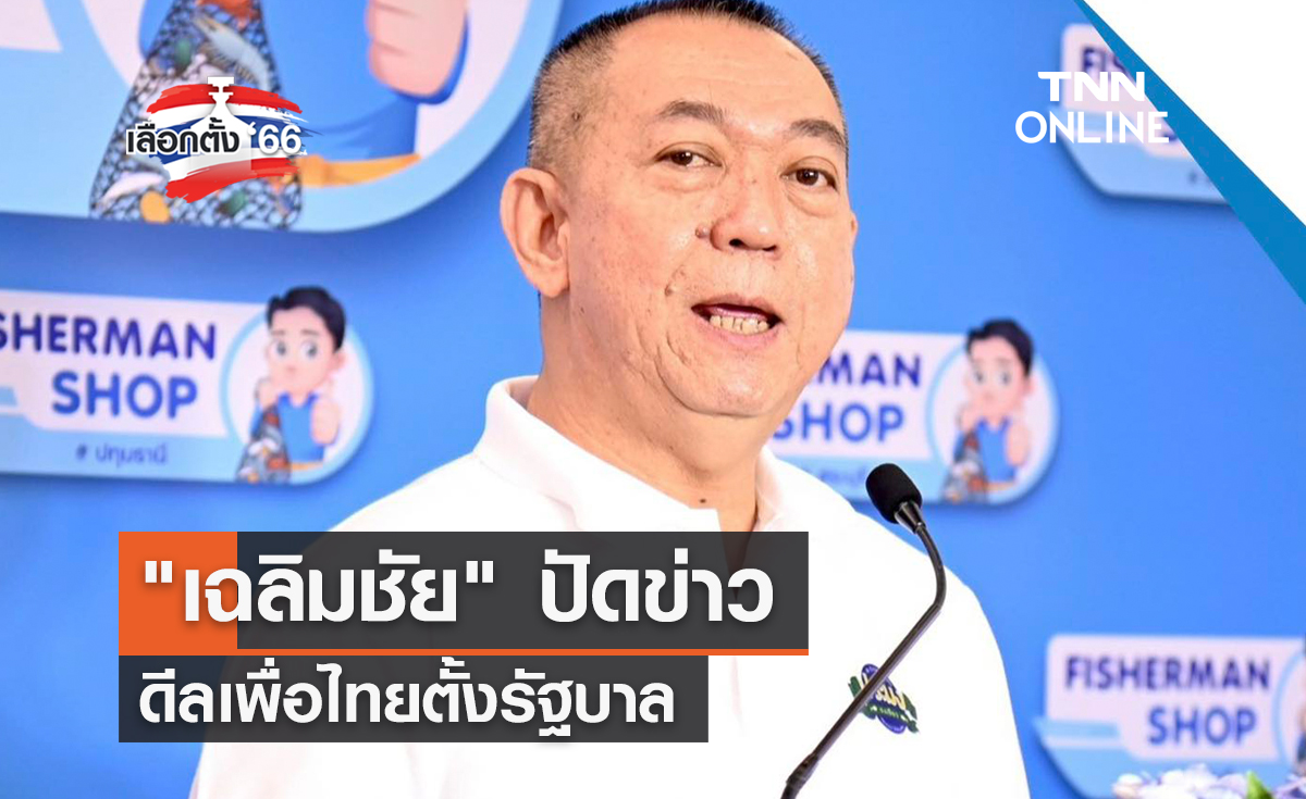 เลือกตั้ง 2566 "เฉลิมชัย" ปัดข่าวดีลเพื่อไทยตั้งรัฐบาล