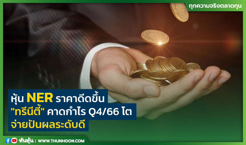 หุ้น NER ราคาดีดขึ้น "ทรีนีตี้" คาดกำไร Q4/66โต-จ่ายปันผลระดับดี