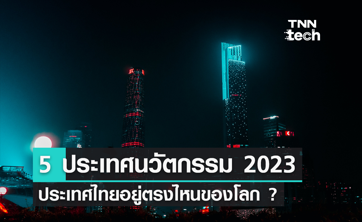 5 อันดับประเทศแห่งนวัตกรรม 2023 ประเทศไทยอยู่ตรงไหนของโลก ?