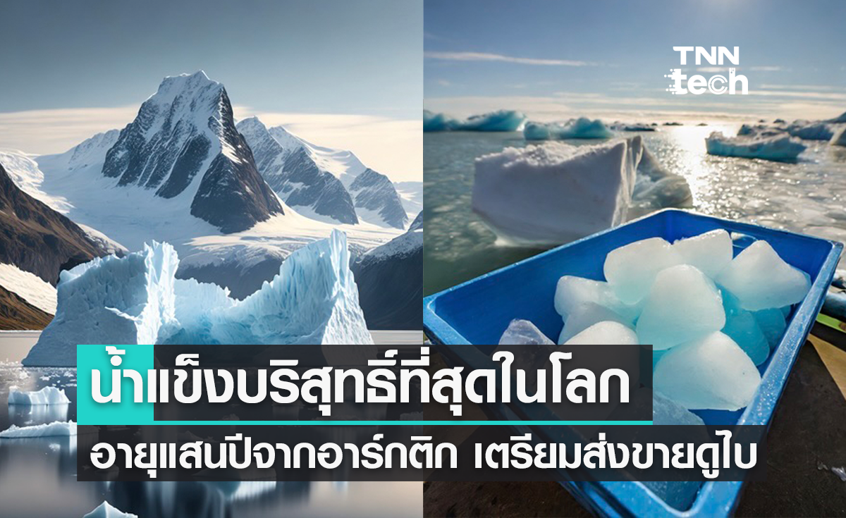 น้ำแข็งที่บริสุทธิ์ที่สุดในโลก ? อายุ 1 แสนปีจากธารน้ำแข็งอาร์กติก ส่งขายหรูสู่ดูไบ