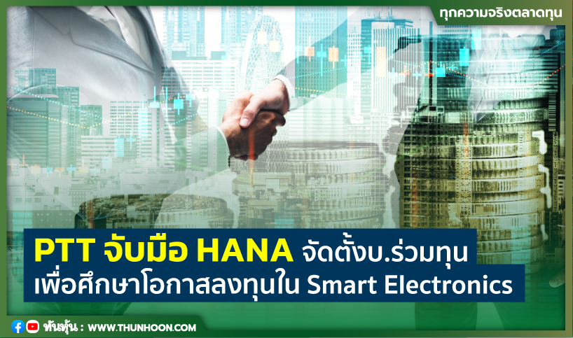 PTT จับมือ HANA จัดตั้งบ.ร่วมทุน เพื่อศึกษาโอกาสลงทุนใน Smart Electronics