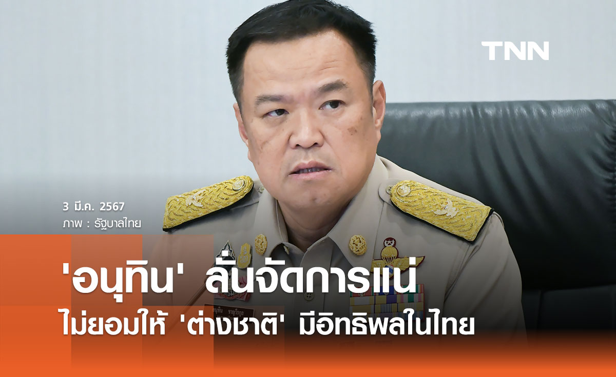 'อนุทิน' ลั่นจัดการแน่ ไม่ยอมให้ 'ต่างชาติ' มีอิทธิพลในไทย