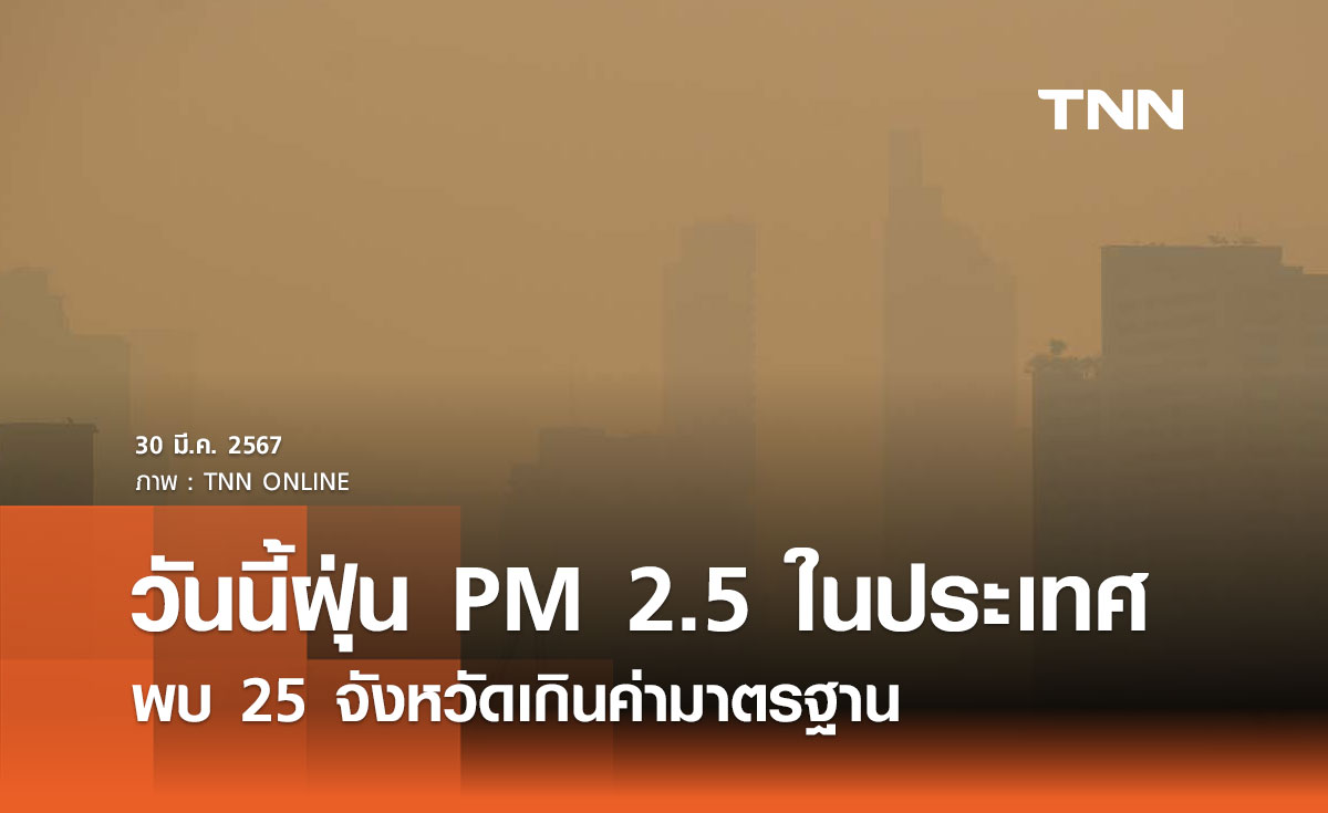วันนี้ 30 มีนาคม 2567 ฝุ่น PM 2.5 ในประเทศ พบ 25 จังหวัดเกินค่ามาตรฐาน