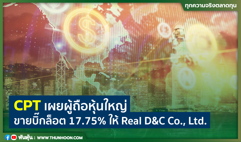 CPT เผยผู้ถือหุ้นใหญ่ขายบิ๊กล็อต 17.75% ให้ Real D&C Co., Ltd.
