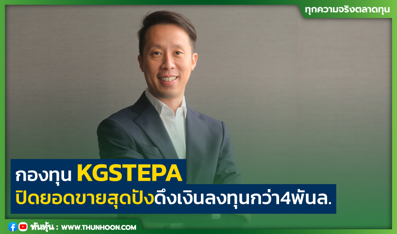 กองทุน KGSTEPA  ปิดยอดขายสุดปัง ดึงเงินลงทุนกว่า4พันล.