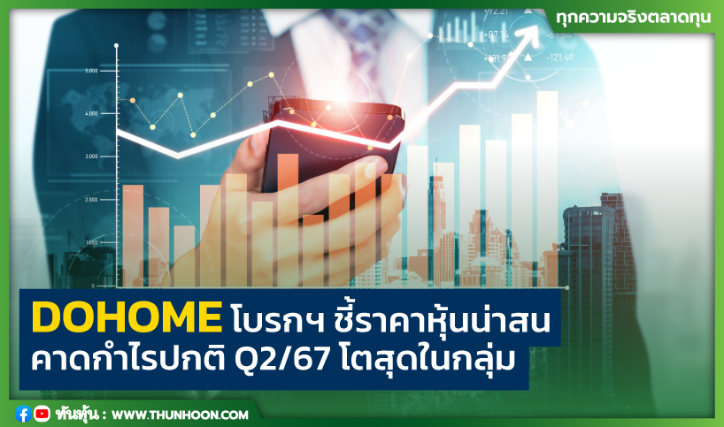 DOHOME โบรกฯ ชี้ราคาหุ้นน่าสน  คาดกำไรปกติ  Q2/67 โตสุดในกลุ่ม