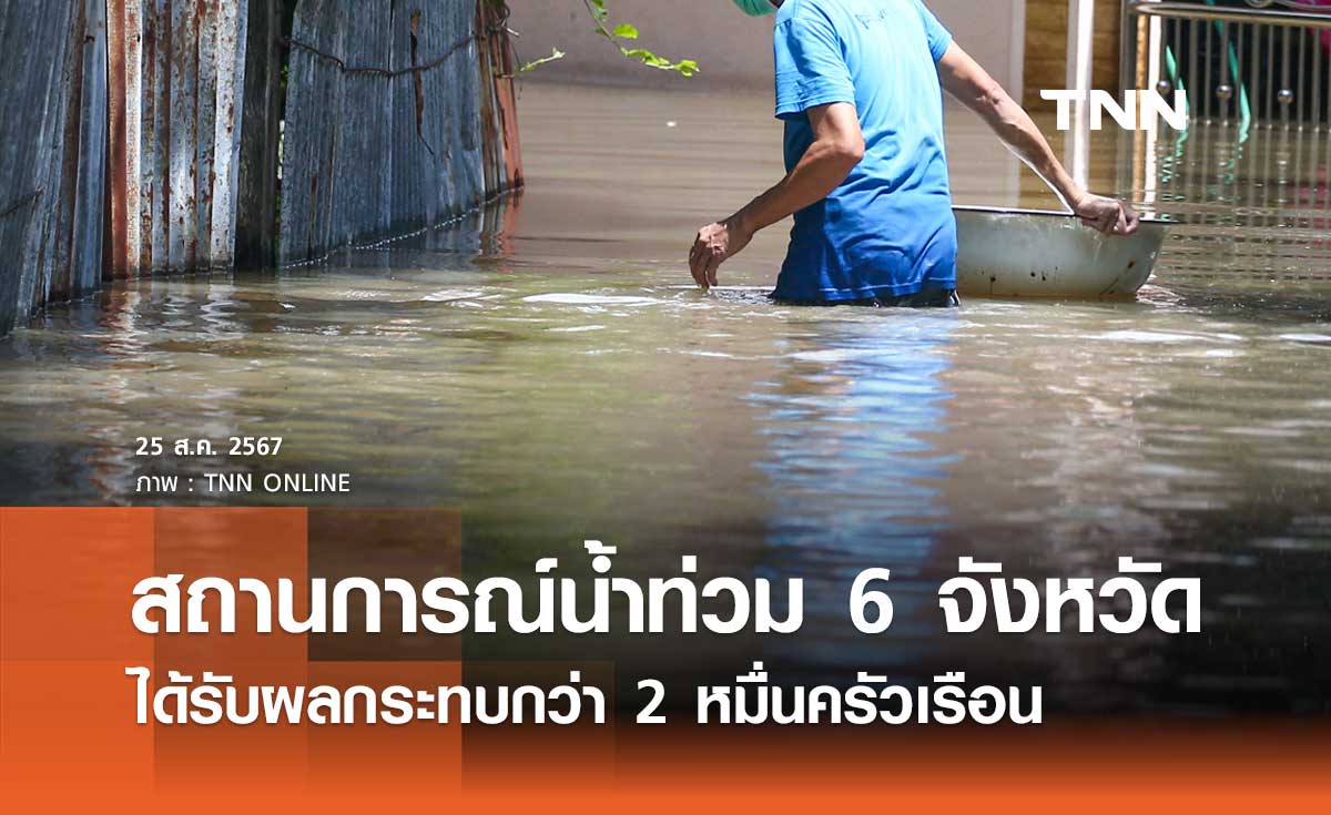 สรุปสถานการณ์น้ำท่วมล่าสุด 6 จังหวัด ประชาชนได้รับผลกระทบกว่า 2 หมื่นครัวเรือน