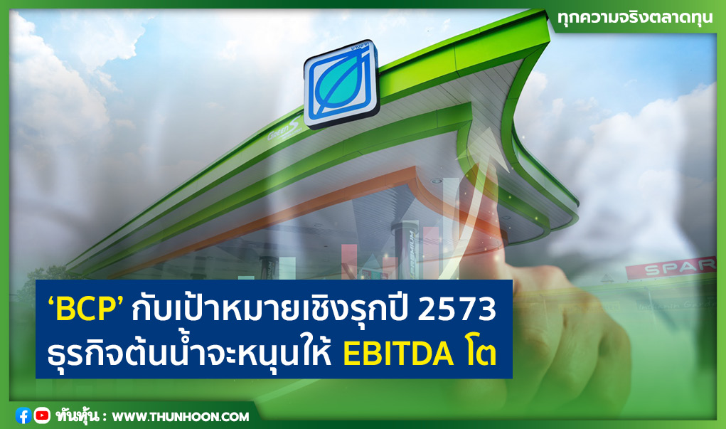 'BCP' กับเป้าหมายเชิงรุกปี 2573 ธุรกิจต้นน้ำจะหนุนให้ EBITDA โต