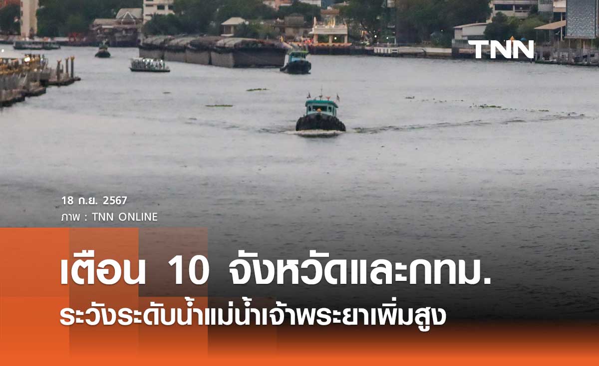 เตือน 10 จังหวัดและกทม. ระวังระดับน้ำแม่น้ำเจ้าพระยาเพิ่มสูง ตั้งแต่ 20 ก.ย. 67