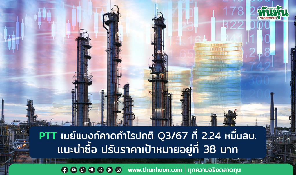 PTT เมย์แบงก์คาดกำไรปกติ Q3/67 ที่ 2.24 หมื่นลบ. แนะนำซื้อ