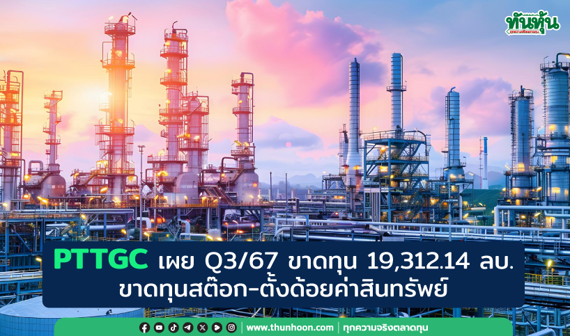 PTTGC เผย Q3/67 ขาดทุน 19,312.14 ลบ. ขาดทุนสต๊อก-ตั้งด้อยค่าสินทรัพย์