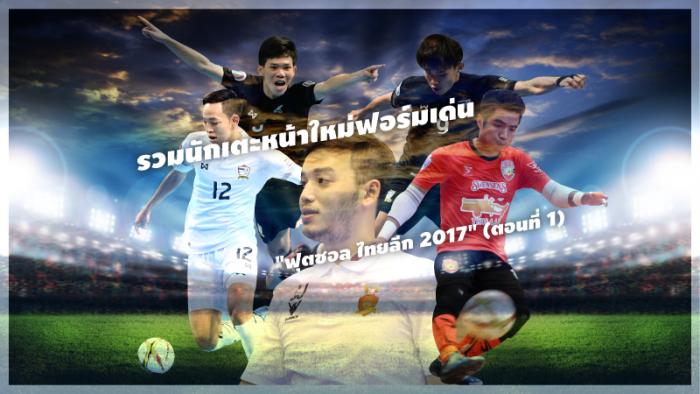 FUTSAL TALK : รวมนักเตะหน้าใหม่ฟอร์มเด่น "ฟุตซอล ไทยลีก 2017" (ตอนที่ 1) ... by "ตรู่ เชียร์ไทย"