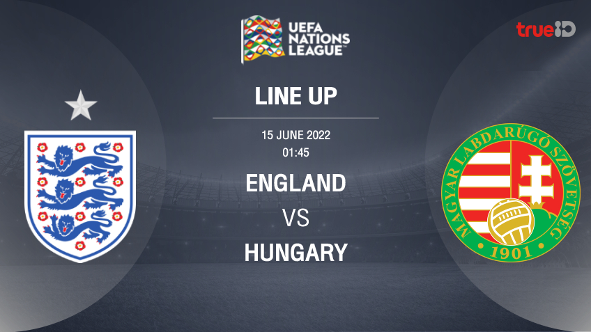 อังกฤษ VS ฮังการี : รายชื่อ 11 ตัวจริง ฟุตบอลยูฟ่า เนชั่นส์ ลีก 2022/23 (ลิ้งก์ดูบอลสด)