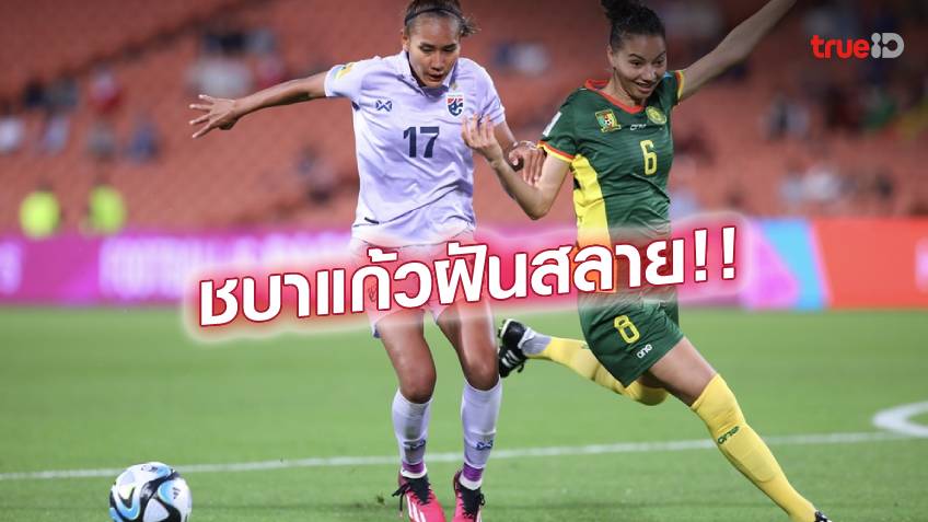 ไทย VS แคเมอรูน 0-2 : ชบาแก้วต้านไม่ไหว ร่วงเพลย์ออฟ วืดตั๋วฟุตบอลโลก