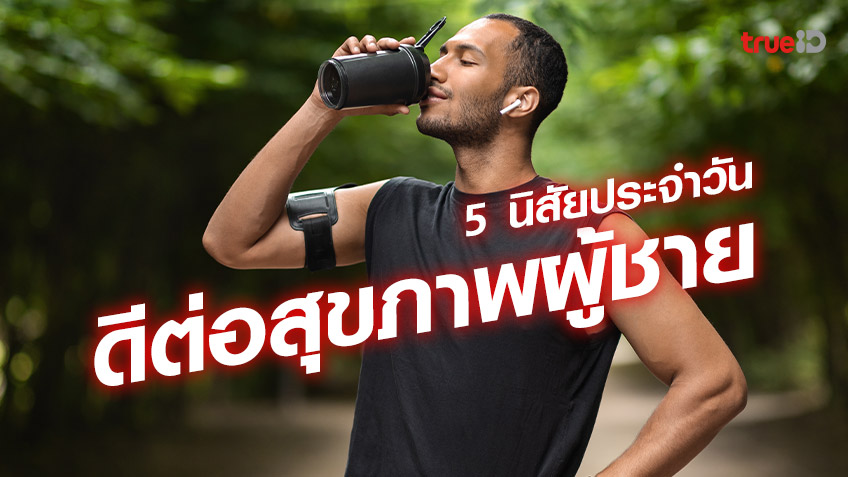 5 นิสัยประจำวันสำหรับผู้ชาย เพื่อสร้างไลฟ์สไตล์ที่ดีต่อสุขภาพผู้ชาย