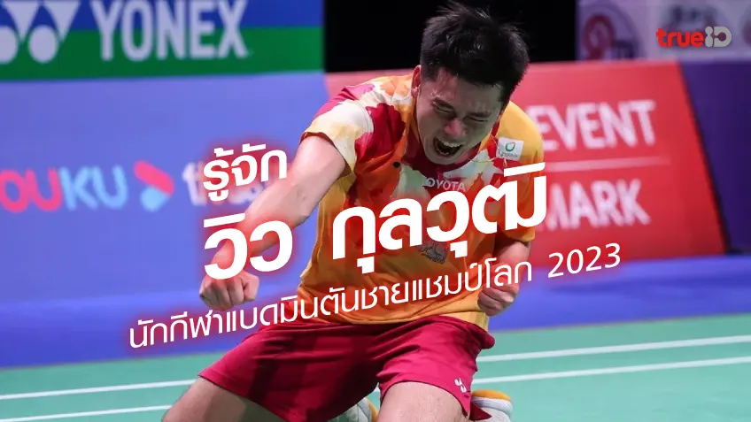 เปิดประวัติ วิว กุลวุฒิ วิทิตศานต์ แบดมินตันทีมชาติไทย แชมป์โลก 2023