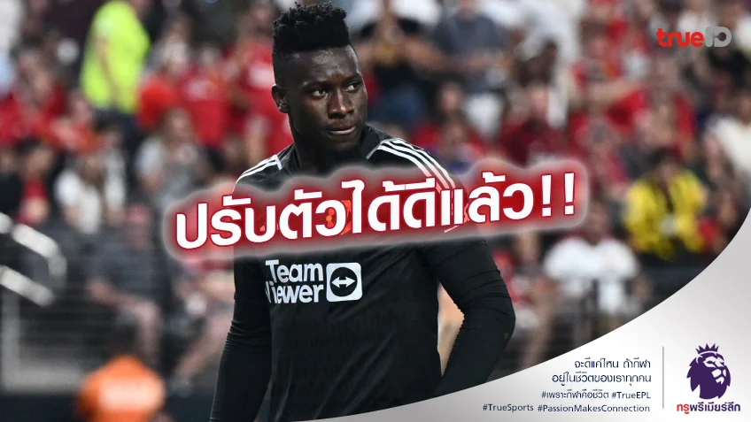 ชินแล้ว.! โอนาน่า รับ 6 เดือนแรกกับ แมนยู สุดลำบาก แต่ตอนนี้โอเคแล้ว