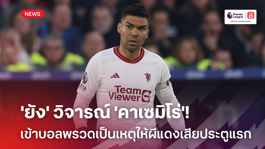 วิจารณ์หนัก!! 'ยัง' วิจารณ์ 'คาเซมิโร่' เข้าบอลพรวดพราดเป็นเหตุเสียประตูแรก