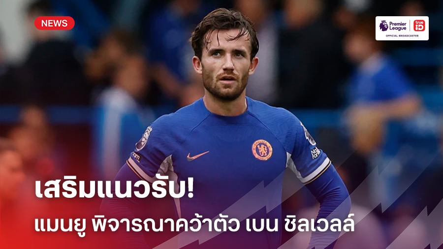 เซอร์ไพรส์!! แมนยู พิจารณาคว้าตัว เบน ชิลเวลล์ เสริมแนวรับ